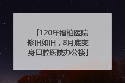 120年福柏医院修旧如旧，8月底变身口腔医院办公楼