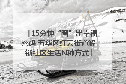15分钟“圈”出幸福密码 五华区红云街道解锁社区生活N种方式