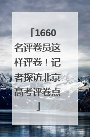 1660名评卷员这样评卷！记者探访北京高考评卷点
