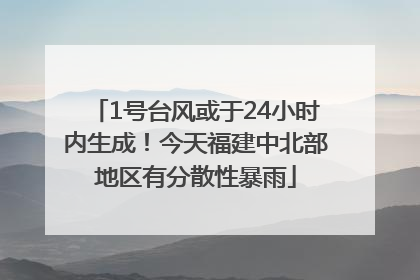 1号台风或于24小时内生成！今天福建中北部地区有分散性暴雨