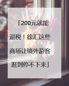 200元就能退税！徐汇这些商场让境外游客逛到停不下来