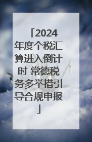 2024年度个税汇算进入倒计时 常德税务多举措引导合规申报