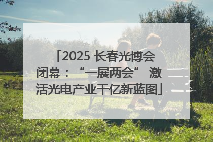 2025 长春光博会闭幕：“一展两会” 激活光电产业千亿新蓝图