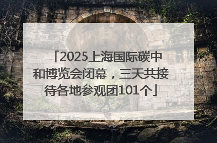 2025上海国际碳中和博览会闭幕，三天共接待各地参观团101个