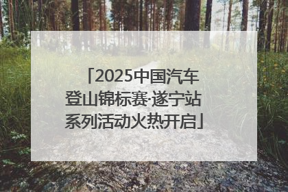 2025中国汽车登山锦标赛·遂宁站系列活动火热开启