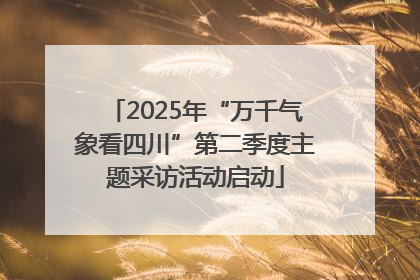2025年“万千气象看四川”第二季度主题采访活动启动