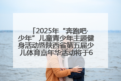 2025年“奔跑吧·少年”儿童青少年主题健身活动暨陕西省第五届少儿体育嘉年华活动将于6月14日正式举办