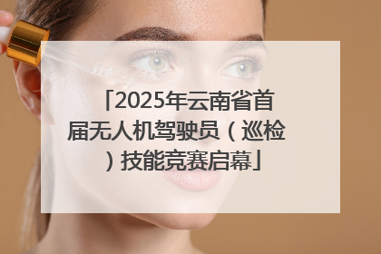 2025年云南省首届无人机驾驶员（巡检）技能竞赛启幕