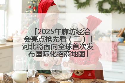 2025年廊坊经洽会亮点抢先看（二）丨河北将面向全球首次发布国际化招商地图