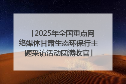2025年全国重点网络媒体甘肃生态环保行主题采访活动圆满收官