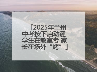 2025年兰州中考按下启动键 学生在教室考 家长在场外“烤”