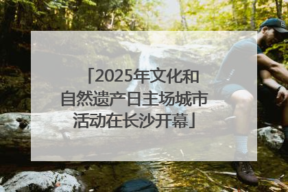 2025年文化和自然遗产日主场城市活动在长沙开幕