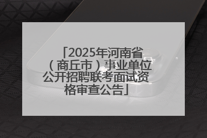 2025年河南省（商丘市）事业单位公开招聘联考面试资格审查公告
