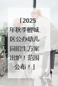 2025年秋季鲤城区公办幼儿园招生方案出炉！范围公布！