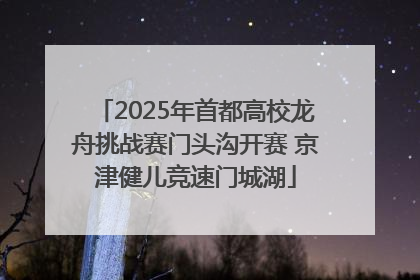 2025年首都高校龙舟挑战赛门头沟开赛 京津健儿竞速门城湖