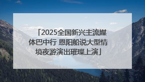 2025全国新兴主流媒体巴中行 恩阳船说大型情境夜游演出璀璨上演