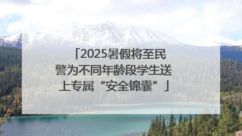 2025暑假将至民警为不同年龄段学生送上专属“安全锦囊”
