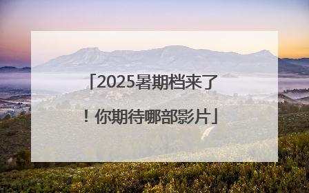 2025暑期档来了！你期待哪部影片