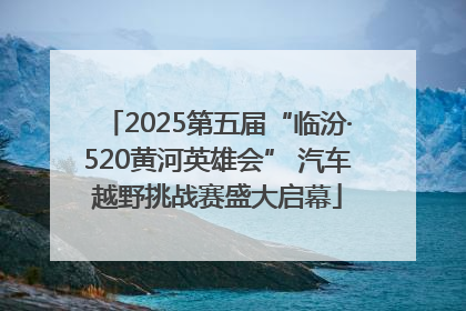 2025第五届“临汾·520黄河英雄会” 汽车越野挑战赛盛大启幕