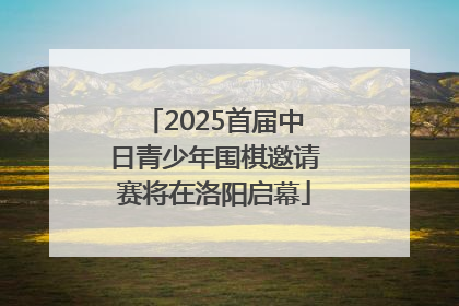2025首届中日青少年围棋邀请赛将在洛阳启幕