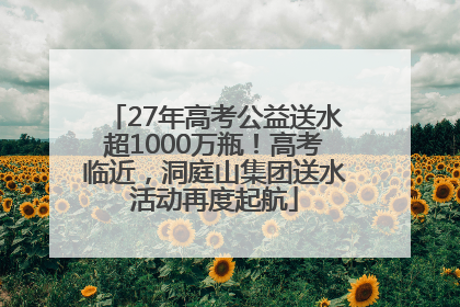 27年高考公益送水超1000万瓶！高考临近，洞庭山集团送水活动再度起航
