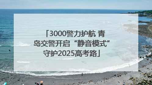 3000警力护航 青岛交警开启“静音模式”守护2025高考路