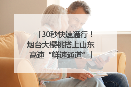 30秒快速通行！烟台大樱桃搭上山东高速“鲜速通道”