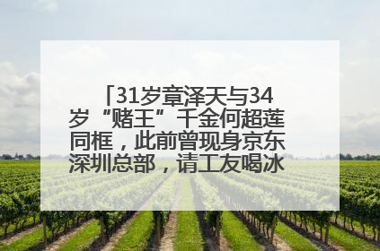 31岁章泽天与34岁“赌王”千金何超莲同框，此前曾现身京东深圳总部，请工友喝冰饮，点了300多杯