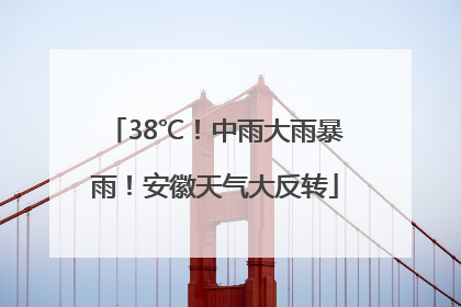 38℃！中雨大雨暴雨！安徽天气大反转