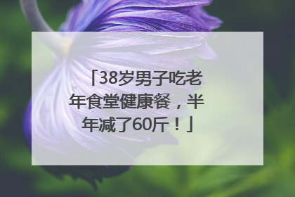 38岁男子吃老年食堂健康餐，半年减了60斤！