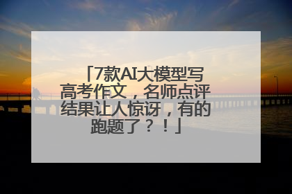 7款AI大模型写高考作文，名师点评结果让人惊讶，有的跑题了？！