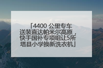 4400 公里专车送装直达帕米尔高原，快手国补专项组让5所塔县小学换新洗衣机