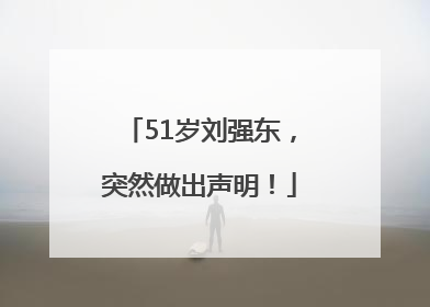 51岁刘强东，突然做出声明！