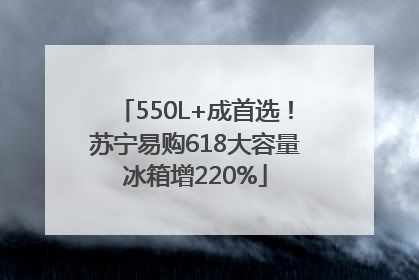 550L+成首选！苏宁易购618大容量冰箱增220%