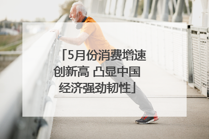 5月份消费增速创新高 凸显中国经济强劲韧性