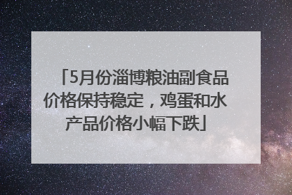 5月份淄博粮油副食品价格保持稳定，鸡蛋和水产品价格小幅下跌