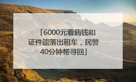 6000元看病钱和证件遗落出租车，民警40分钟帮寻回