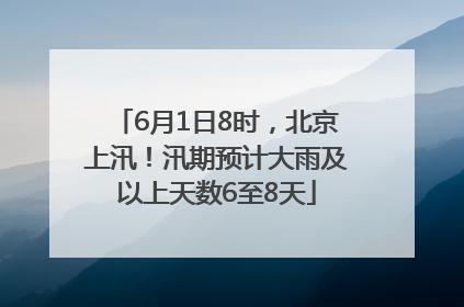 6月1日8时，北京上汛！汛期预计大雨及以上天数6至8天