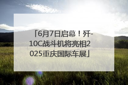 6月7日启幕！歼-10C战斗机将亮相2025重庆国际车展