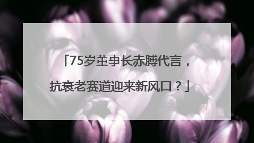 75岁董事长赤膊代言，抗衰老赛道迎来新风口？