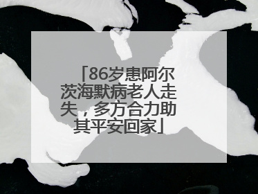 86岁患阿尔茨海默病老人走失，多方合力助其平安回家