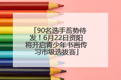 90名选手蓄势待发！6月22日资阳将开启青少年书画传习市级选拔赛