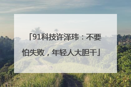 91科技许泽玮：不要怕失败，年轻人大胆干