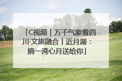 C视频｜万千气象看四川·文旅融合丨近月湖：摘一湾心月送给你