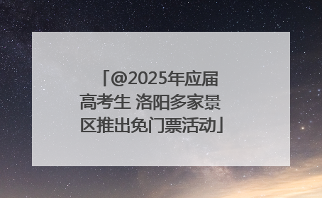 @2025年应届高考生 洛阳多家景区推出免门票活动