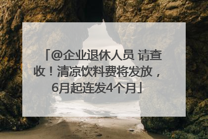 @企业退休人员 请查收！清凉饮料费将发放，6月起连发4个月