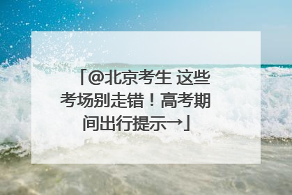 @北京考生 这些考场别走错！高考期间出行提示→