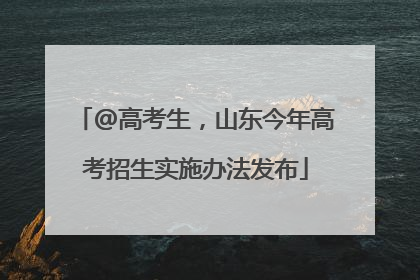 @高考生，山东今年高考招生实施办法发布