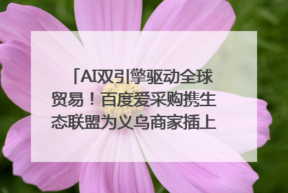 AI双引擎驱动全球贸易！百度爱采购携生态联盟为义乌商家插上“数字翅膀”