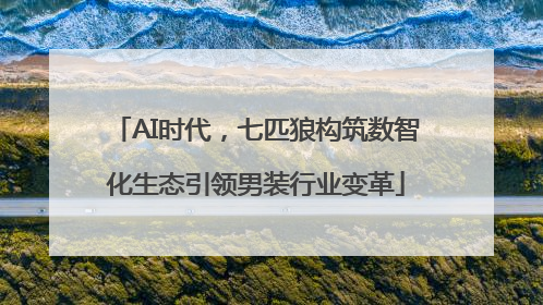AI时代，七匹狼构筑数智化生态引领男装行业变革